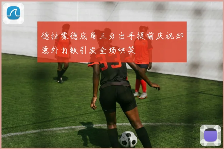 德拉蒙德底角三分出手提前庆祝却意外打铁引发全场哄笑