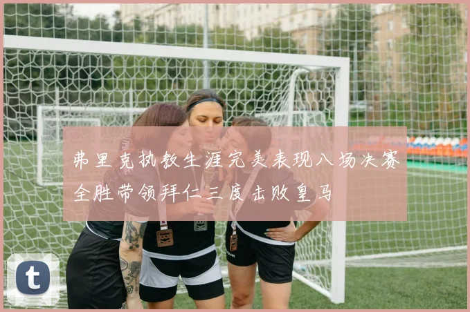 弗里克执教生涯完美表现八场决赛全胜带领拜仁三度击败皇马