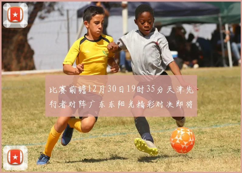 比赛前瞻12月30日19时35分天津先行者对阵广东东阳光精彩对决即将开启