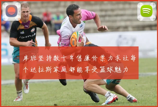 库班坚持数十年售廉价票力求让每个达拉斯家庭都能享受篮球魅力