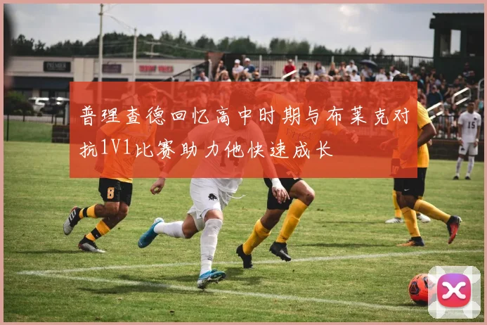 普理查德回忆高中时期与布莱克对抗1V1比赛助力他快速成长