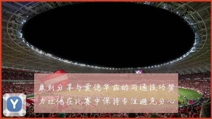康利分享与爱德华兹的沟通技巧努力让他在比赛中保持专注避免分心