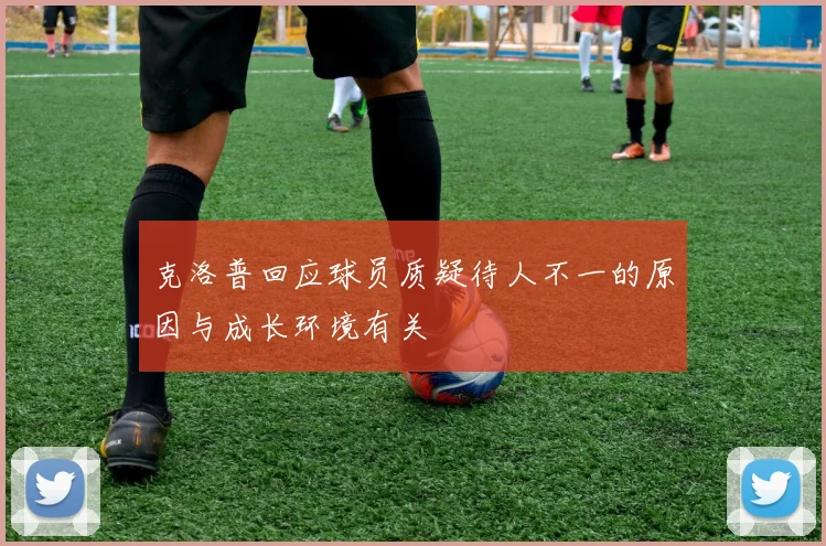 克洛普回应球员质疑待人不一的原因与成长环境有关