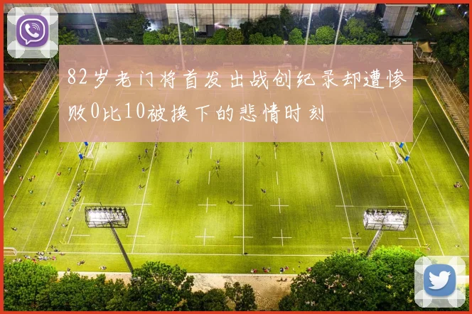 82岁老门将首发出战创纪录却遭惨败0比10被换下的悲情时刻