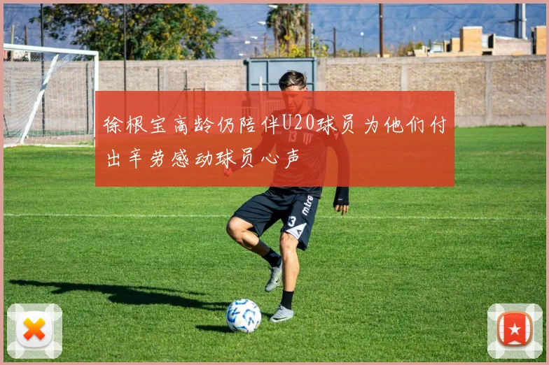 徐根宝高龄仍陪伴U20球员为他们付出辛劳感动球员心声