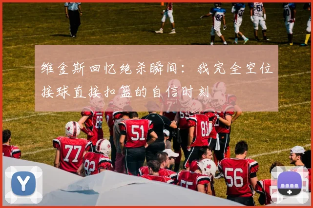 维金斯回忆绝杀瞬间：我完全空位接球直接扣篮的自信时刻
