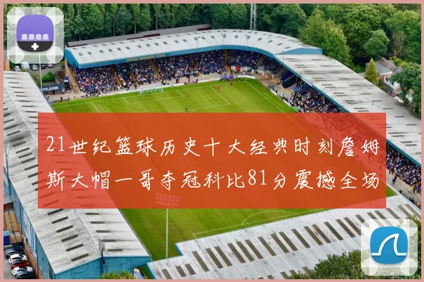 21世纪篮球历史十大经典时刻詹姆斯大帽一哥夺冠科比81分震撼全场