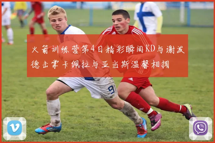 火箭训练营第4日精彩瞬间KD与谢泼德击掌卡佩拉与亚当斯温馨相拥