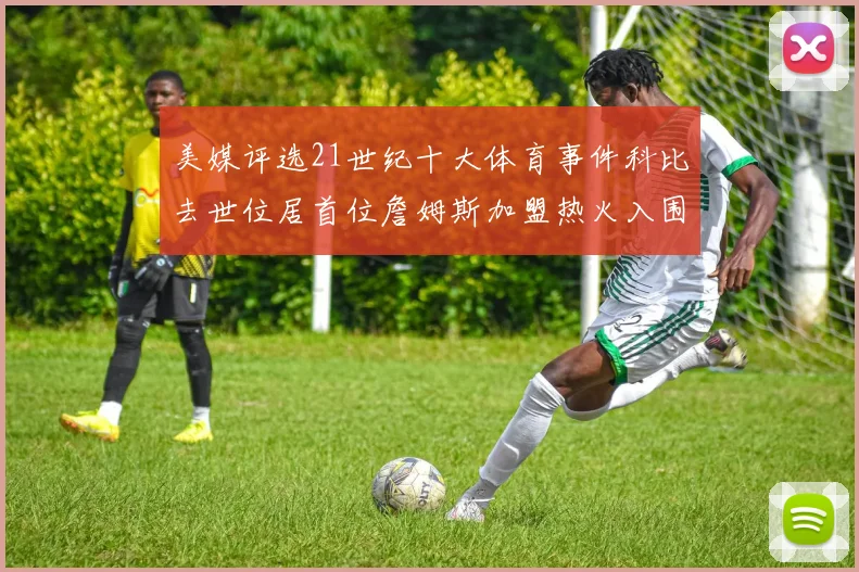 美媒评选21世纪十大体育事件科比去世位居首位詹姆斯加盟热火入围