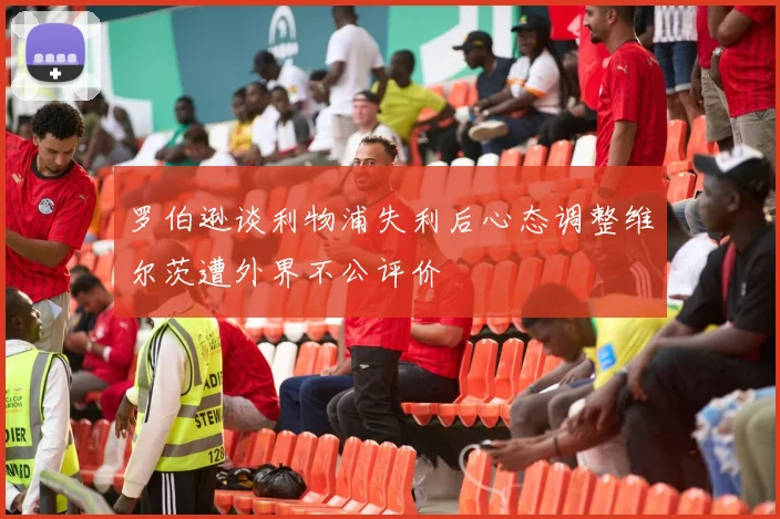 罗伯逊谈利物浦失利后心态调整维尔茨遭外界不公评价