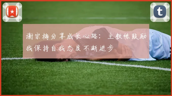 谢宗梅分享成长心路：主教练鼓励我保持自我态度不断进步
