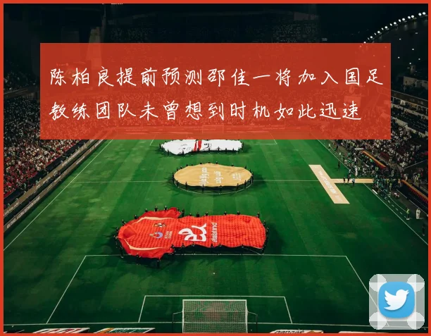 陈柏良提前预测邵佳一将加入国足教练团队未曾想到时机如此迅速