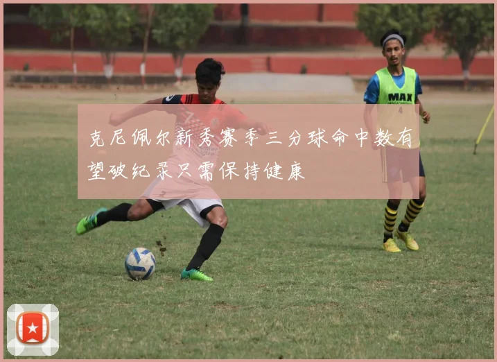 克尼佩尔新秀赛季三分球命中数有望破纪录只需保持健康