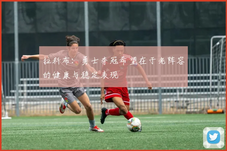 拉科布：勇士夺冠希望在于老阵容的健康与稳定表现