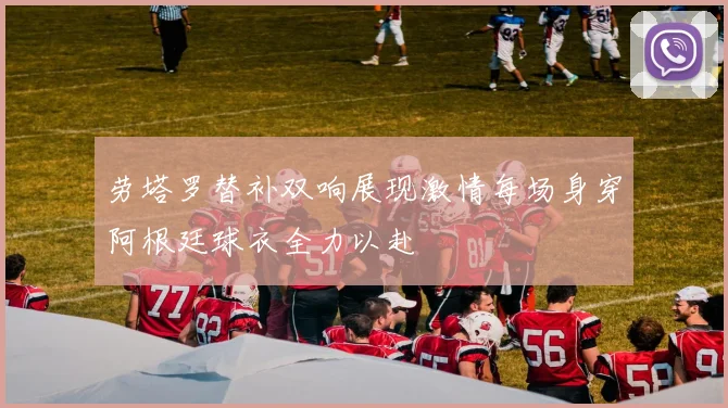 劳塔罗替补双响展现激情每场身穿阿根廷球衣全力以赴