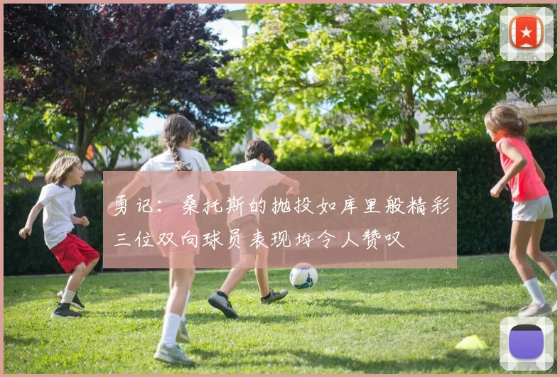 勇记：桑托斯的抛投如库里般精彩三位双向球员表现均令人赞叹
