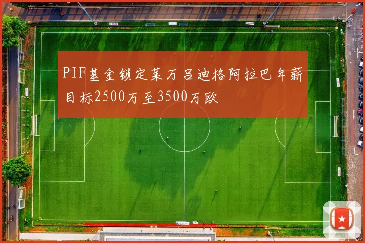 PIF基金锁定莱万吕迪格阿拉巴年薪目标2500万至3500万欧