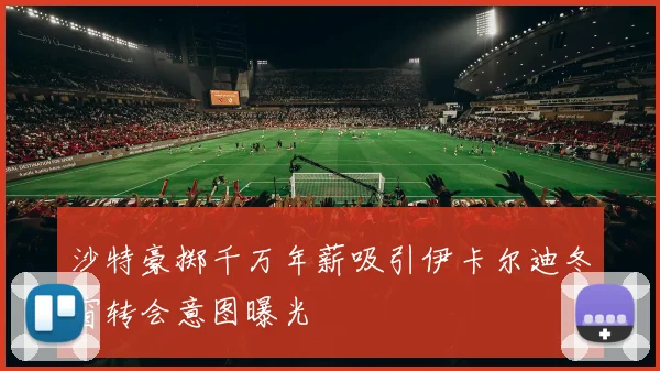 沙特豪掷千万年薪吸引伊卡尔迪冬窗转会意图曝光