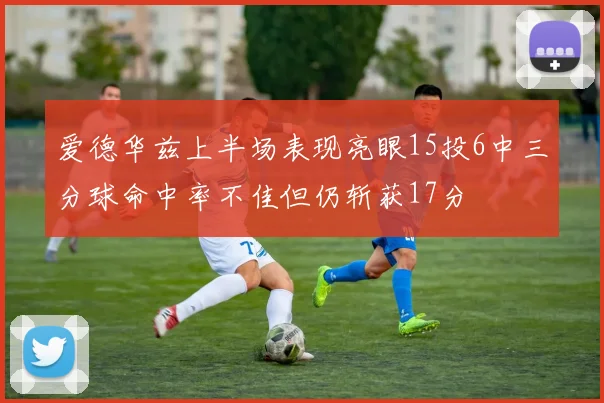 爱德华兹上半场表现亮眼15投6中三分球命中率不佳但仍斩获17分
