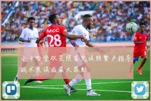 小卡哈登双星陨落失误频繁卢指导战术失误成最大罪魁