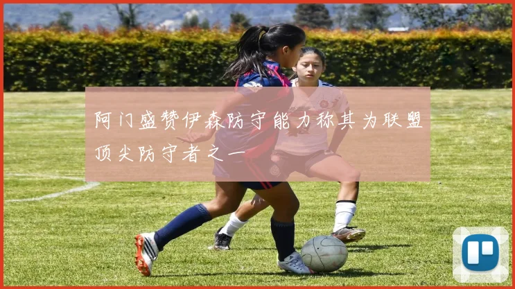 阿门盛赞伊森防守能力称其为联盟顶尖防守者之一