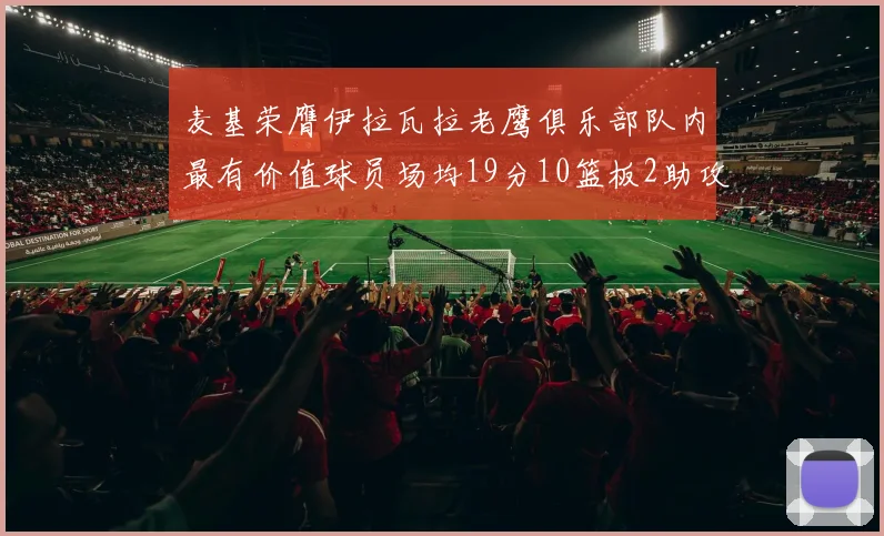 麦基荣膺伊拉瓦拉老鹰俱乐部队内最有价值球员场均19分10篮板2助攻成队内最佳