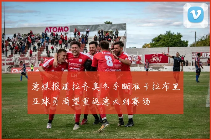 意媒报道拉齐奥冬季瞄准卡拉布里亚球员渴望重返意大利赛场