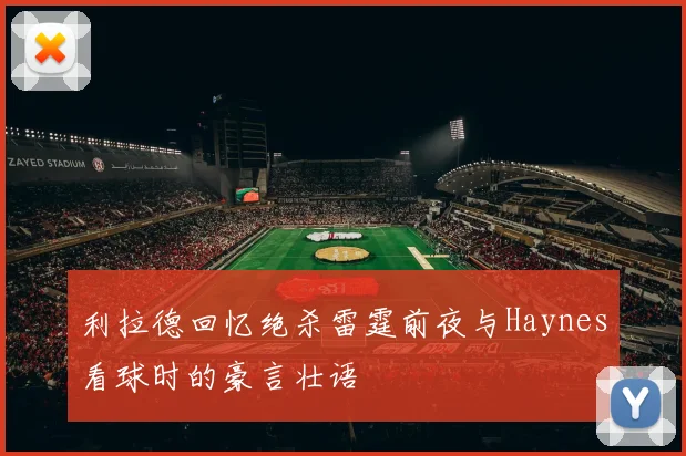 利拉德回忆绝杀雷霆前夜与Haynes看球时的豪言壮语