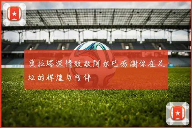 莫拉塔深情致敬阿尔巴感谢你在足坛的辉煌与陪伴