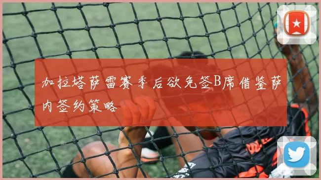 加拉塔萨雷赛季后欲免签B席借鉴萨内签约策略