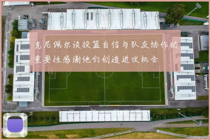 克尼佩尔谈投篮自信与队友协作的重要性感谢他们创造进攻机会
