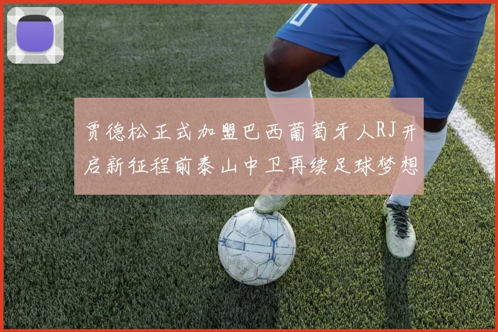 贾德松正式加盟巴西葡萄牙人RJ开启新征程前泰山中卫再续足球梦想