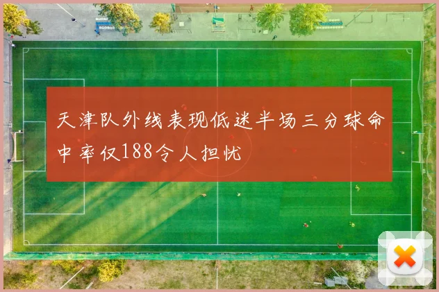 天津队外线表现低迷半场三分球命中率仅188令人担忧