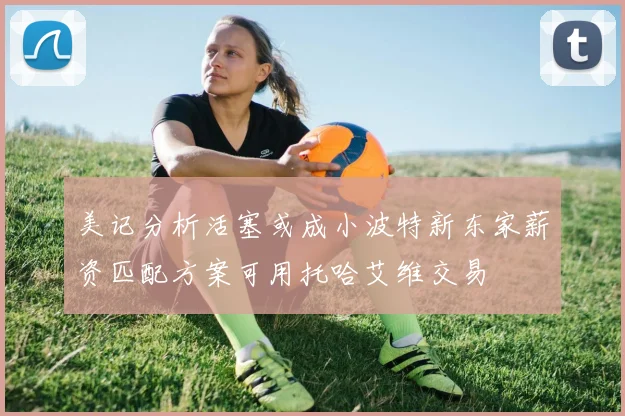 美记分析活塞或成小波特新东家薪资匹配方案可用托哈艾维交易