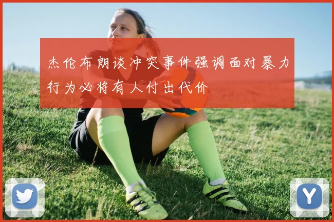 杰伦布朗谈冲突事件强调面对暴力行为必将有人付出代价