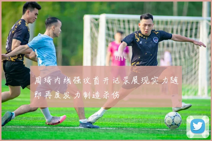 周琦内线强攻首开记录展现实力随即再度发力制造杀伤