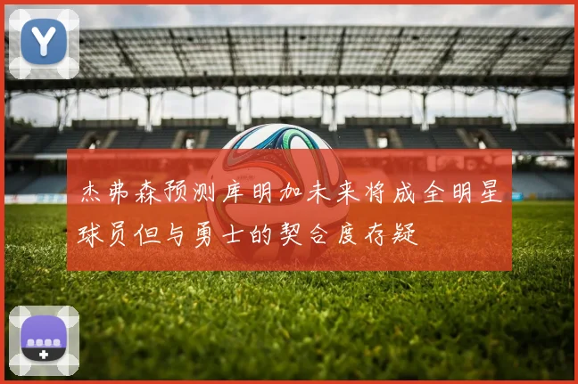 杰弗森预测库明加未来将成全明星球员但与勇士的契合度存疑
