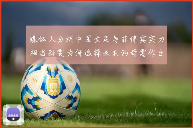 媒体人分析中国女足与菲律宾实力相当孙雯为何选择米利西奇需作出解释