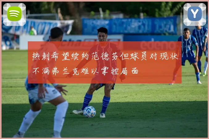 热刺希望续约范德芬但球员对现状不满弗兰克难以掌控局面