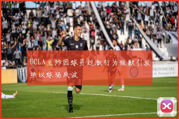UCLA主帅因球员过激行为致歉引发热议球场风波