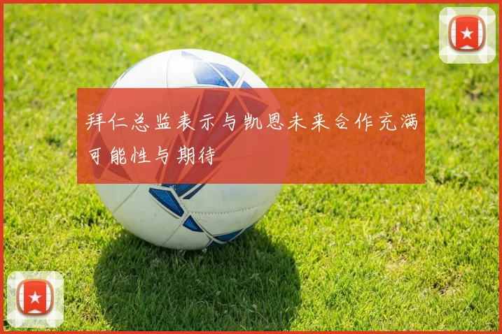 拜仁总监表示与凯恩未来合作充满可能性与期待