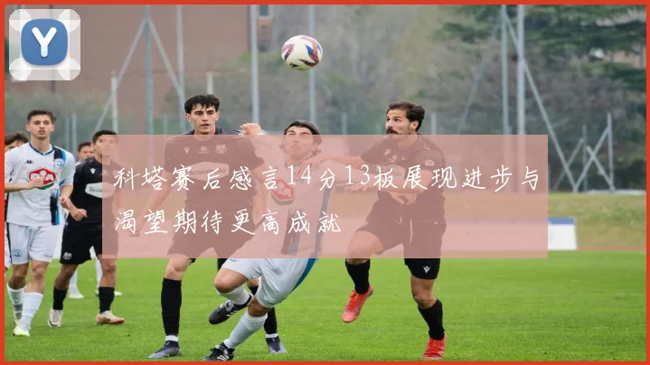 科塔赛后感言14分13板展现进步与渴望期待更高成就