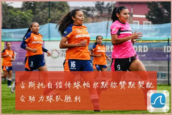 古斯托自信传球帕尔默称赞默契配合助力球队胜利