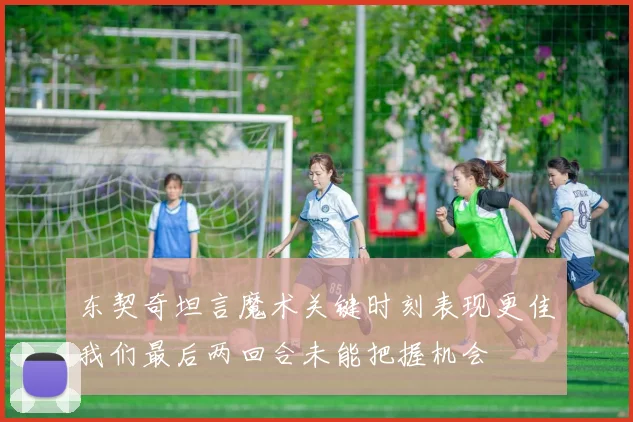 东契奇坦言魔术关键时刻表现更佳我们最后两回合未能把握机会