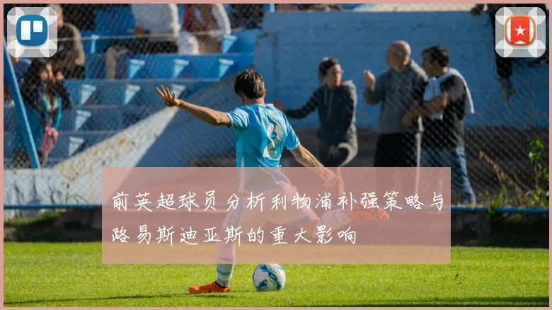 前英超球员分析利物浦补强策略与路易斯迪亚斯的重大影响