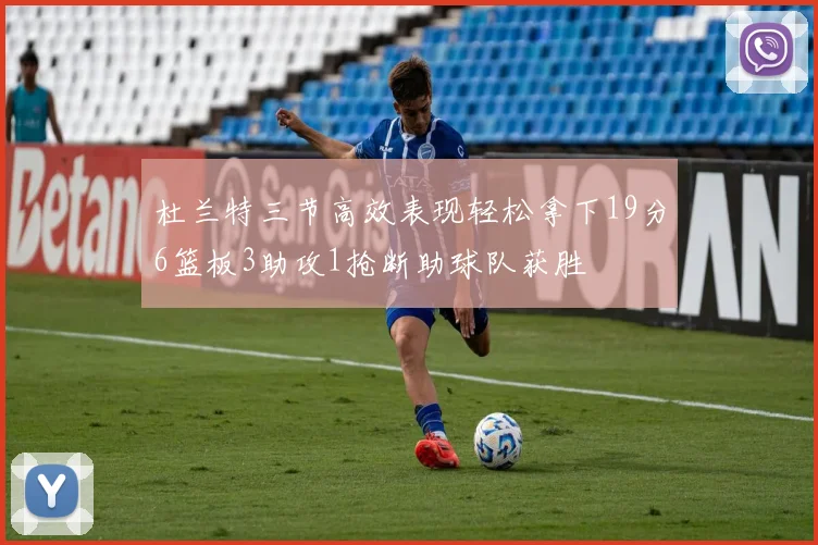 杜兰特三节高效表现轻松拿下19分6篮板3助攻1抢断助球队获胜