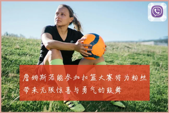 詹姆斯若能参加扣篮大赛将为粉丝带来无限惊喜与勇气的鼓舞