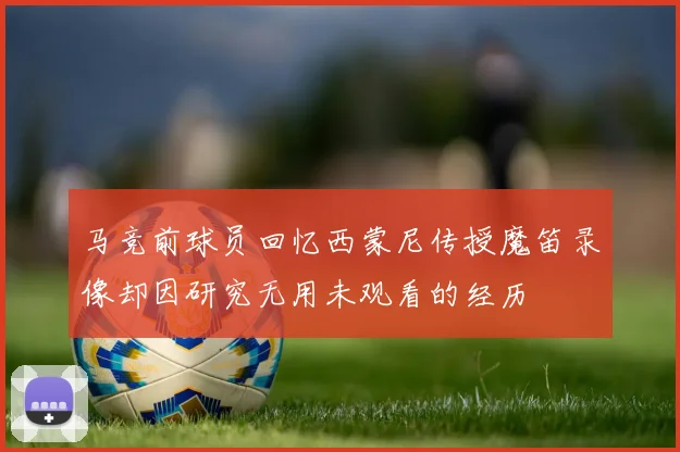 马竞前球员回忆西蒙尼传授魔笛录像却因研究无用未观看的经历