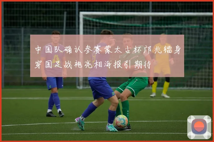中国队确认参赛蒙太古杯邝兆镭身穿国足战袍亮相海报引期待