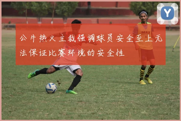 公牛热火主裁强调球员安全至上无法保证比赛环境的安全性